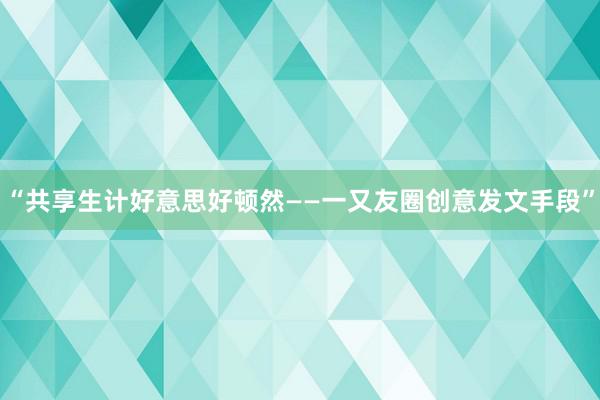 “共享生计好意思好顿然——一又友圈创意发文手段”