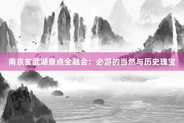 南京玄武湖景点全融会：必游的当然与历史瑰宝